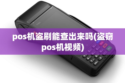 pos机盗刷能查出来吗(盗窃pos机视频) pos机盗刷能查出来吗(盗窃pos机视频)