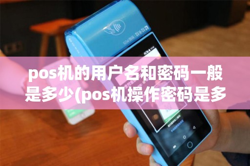 pos机的用户名和密码一般是多少(pos机操作密码是多少号) pos机的用户名和密码一般是多少(pos机操作密码是多少号)
