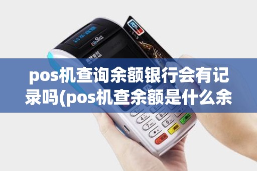 pos机查询余额银行会有记录吗(pos机查余额是什么余额) pos机查询余额银行会有记录吗(pos机查余额是什么余额)