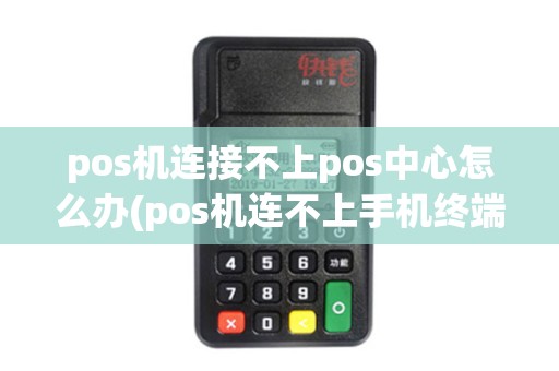 pos机连接不上pos中心怎么办(pos机连不上手机终端) pos机连接不上pos中心怎么办(pos机连不上手机终端)