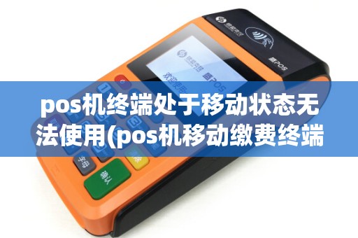 pos机终端处于移动状态无法使用(pos机移动缴费终端) pos机终端处于移动状态无法使用(pos机移动缴费终端)