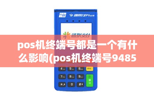 pos机终端号都是一个有什么影响(pos机终端号94851651) pos机终端号都是一个有什么影响(pos机终端号94851651)