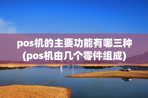 pos机的主要功能有哪三种(pos机由几个零件组成) pos机的主要功能有哪三种(pos机由几个零件组成)