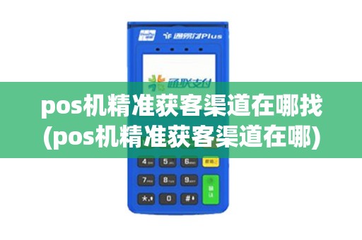 pos机精准获客渠道在哪找(pos机精准获客渠道在哪) pos机精准获客渠道在哪找(pos机精准获客渠道在哪)