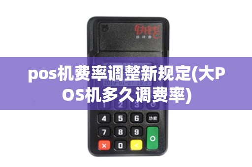 pos机费率调整新规定(大POS机多久调费率)