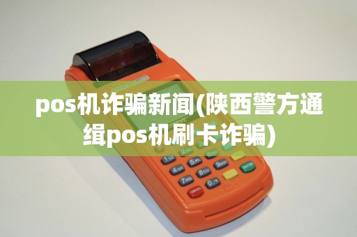 pos机诈骗新闻(陕西警方通缉pos机刷卡诈骗) pos机诈骗新闻(陕西警方通缉pos机刷卡诈骗)