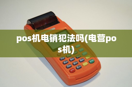pos机电销犯法吗(电营pos机) pos机电销犯法吗(电营pos机)