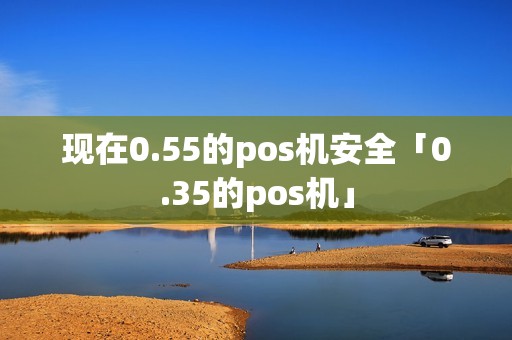 现在0.55的pos机安全「0.35的pos机」 现在0.55的pos机安全「0.35的pos机」