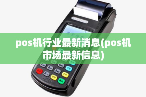 pos机行业最新消息(pos机市场最新信息) pos机行业最新消息(pos机市场最新信息)