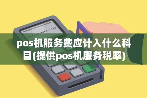 pos机服务费应计入什么科目(提供pos机服务税率) pos机服务费应计入什么科目(提供pos机服务税率)