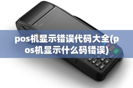 pos机显示错误代码大全(pos机显示什么码错误) pos机显示错误代码大全(pos机显示什么码错误)