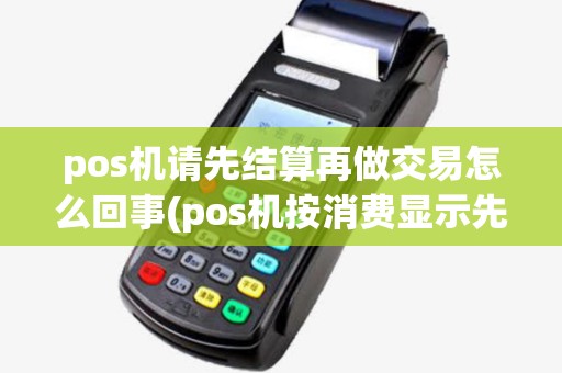 pos机请先结算再做交易怎么回事(pos机按消费显示先结算) pos机请先结算再做交易怎么回事(pos机按消费显示先结算)