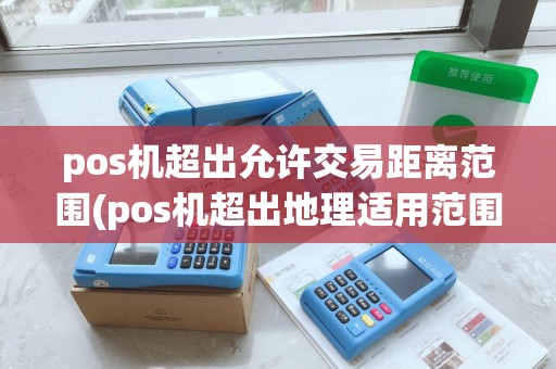 pos机超出允许交易距离范围(pos机超出地理适用范围) pos机超出允许交易距离范围(pos机超出地理适用范围)
