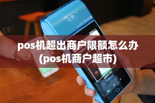 pos机超出商户限额怎么办(pos机商户超市) pos机超出商户限额怎么办(pos机商户超市)