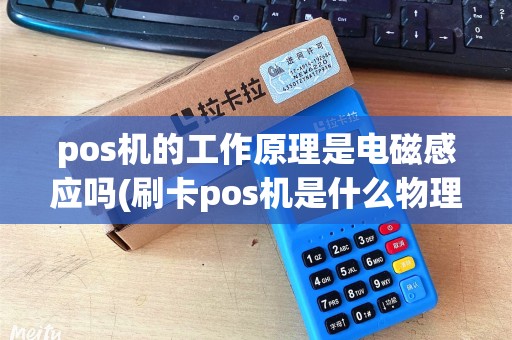 pos机的工作原理是电磁感应吗(刷卡pos机是什么物理原理) pos机的工作原理是电磁感应吗(刷卡pos机是什么物理原理)