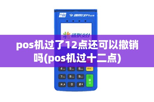 pos机过了12点还可以撤销吗(pos机过十二点) pos机过了12点还可以撤销吗(pos机过十二点)