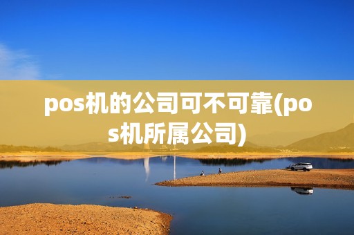 pos机的公司可不可靠(pos机所属公司) pos机的公司可不可靠(pos机所属公司)