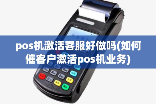 pos机激活客服好做吗(如何催客户激活pos机业务) pos机激活客服好做吗(如何催客户激活pos机业务)