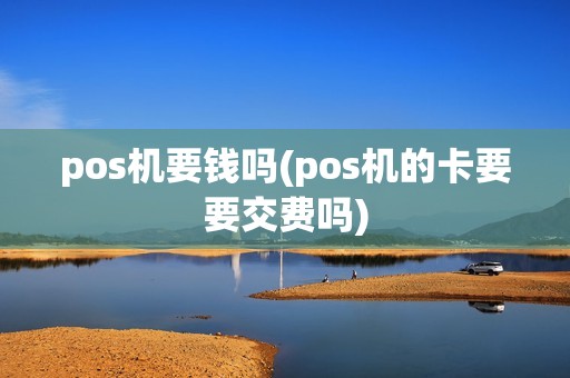 pos机要钱吗(pos机的卡要要交费吗)