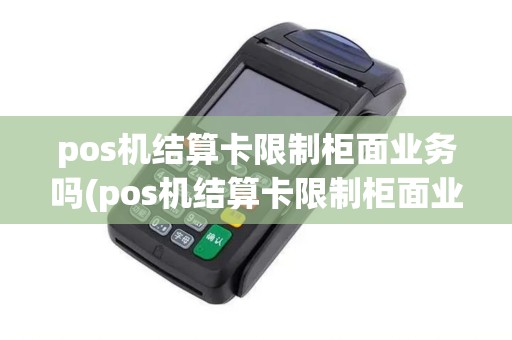 pos机结算卡限制柜面业务吗(pos机结算卡限制柜面业务) pos机结算卡限制柜面业务吗(pos机结算卡限制柜面业务)