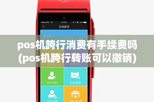 pos机跨行消费有手续费吗(pos机跨行转账可以撤销) pos机跨行消费有手续费吗(pos机跨行转账可以撤销)