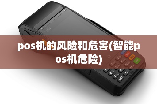 pos机的风险和危害(智能pos机危险) pos机的风险和危害(智能pos机危险)