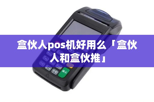 盒伙人pos机好用么「盒伙人和盒伙推」 盒伙人pos机好用么「盒伙人和盒伙推」
