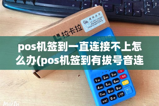 pos机签到一直连接不上怎么办(pos机签到有拔号音连接失败) pos机签到一直连接不上怎么办(pos机签到有拔号音连接失败)