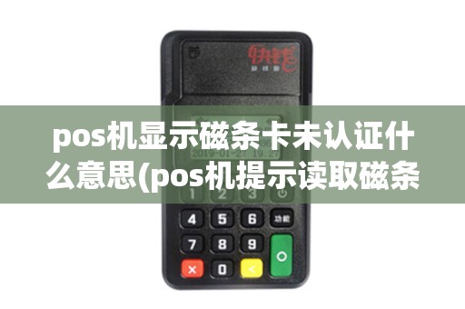 pos机显示磁条卡未认证什么意思(pos机提示读取磁条失败) pos机显示磁条卡未认证什么意思(pos机提示读取磁条失败)