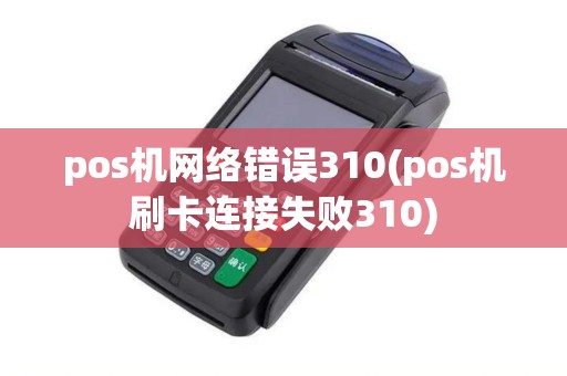 pos机网络错误310(pos机刷卡连接失败310)