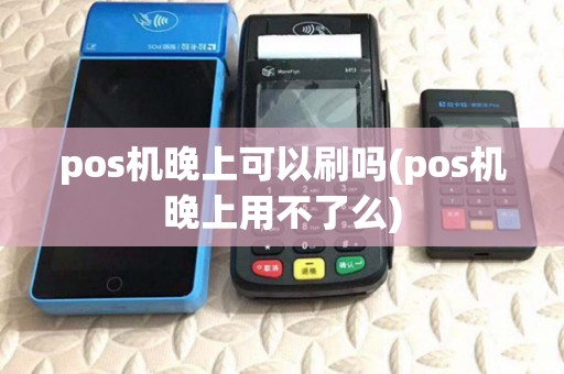 pos机晚上可以刷吗(pos机晚上用不了么) pos机晚上可以刷吗(pos机晚上用不了么)