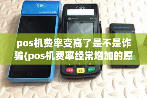pos机费率变高了是不是诈骗(pos机费率经常增加的原因) pos机费率变高了是不是诈骗(pos机费率经常增加的原因)