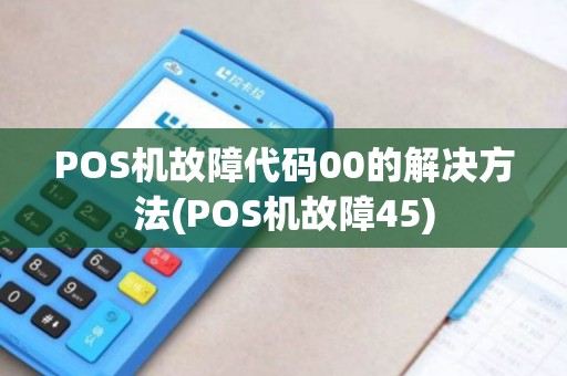 POS机故障代码00的解决方法(POS机故障45) POS机故障代码00的解决方法(POS机故障45)