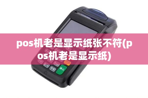 pos机老是显示纸张不符(pos机老是显示纸) pos机老是显示纸张不符(pos机老是显示纸)