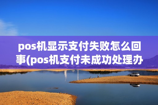 pos机显示支付失败怎么回事(pos机支付未成功处理办法) pos机显示支付失败怎么回事(pos机支付未成功处理办法)