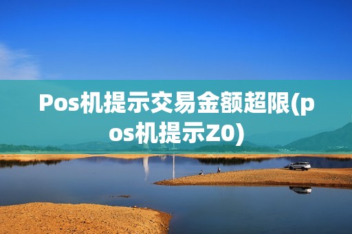 Pos机提示交易金额超限(pos机提示Z0) Pos机提示交易金额超限(pos机提示Z0)