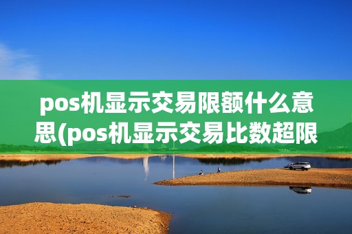 pos机显示交易限额什么意思(pos机显示交易比数超限) pos机显示交易限额什么意思(pos机显示交易比数超限)