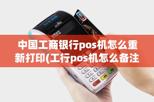 中国工商银行pos机怎么重新打印(工行pos机怎么备注信息) 中国工商银行pos机怎么重新打印(工行pos机怎么备注信息)