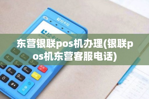 东营银联pos机办理(银联pos机东营客服电话) 东营银联pos机办理(银联pos机东营客服电话)