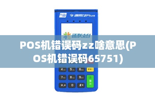 POS机错误码zz啥意思(POS机错误码65751) POS机错误码zz啥意思(POS机错误码65751)