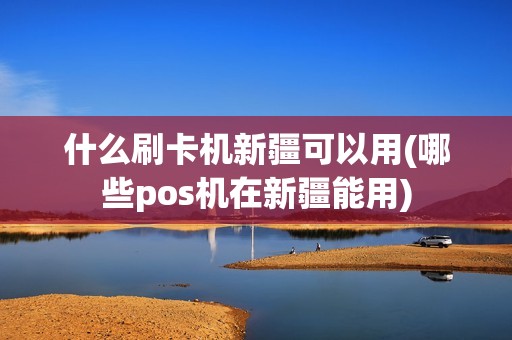 什么刷卡机新疆可以用(哪些pos机在新疆能用) 什么刷卡机新疆可以用(哪些pos机在新疆能用)