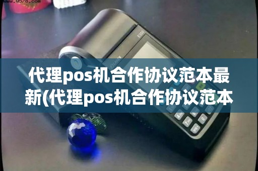 代理pos机合作协议范本最新(代理pos机合作协议范本) 代理pos机合作协议范本最新(代理pos机合作协议范本)