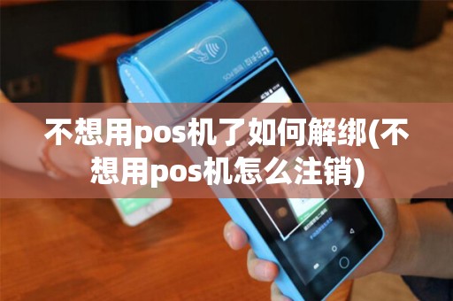 不想用pos机了如何解绑(不想用pos机怎么注销)