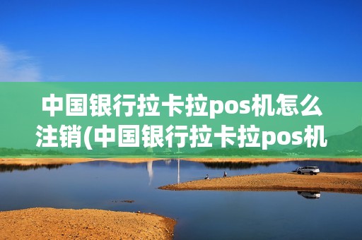中国银行拉卡拉pos机怎么注销(中国银行拉卡拉pos机) 中国银行拉卡拉pos机怎么注销(中国银行拉卡拉pos机)