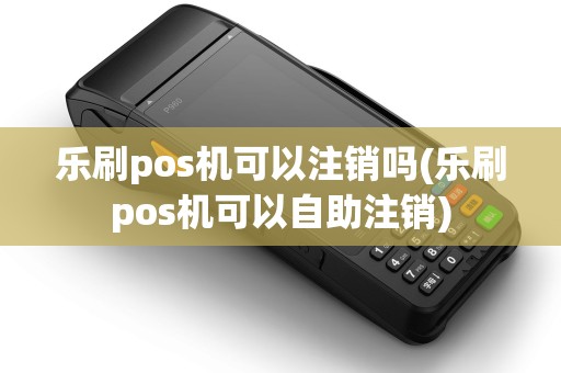 乐刷pos机可以注销吗(乐刷pos机可以自助注销) 乐刷pos机可以注销吗(乐刷pos机可以自助注销)