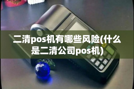 二清pos机有哪些风险(什么是二清公司pos机) 二清pos机有哪些风险(什么是二清公司pos机)