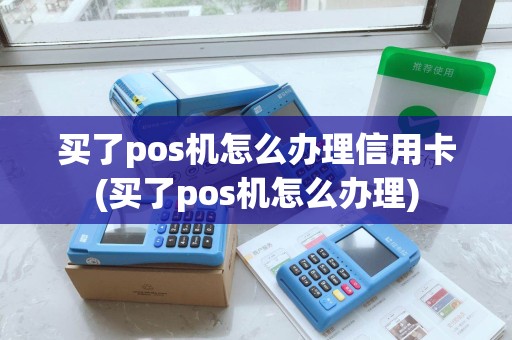 买了pos机怎么办理信用卡(买了pos机怎么办理) 买了pos机怎么办理信用卡(买了pos机怎么办理)