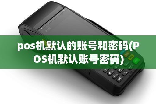 pos机默认的账号和密码(POS机默认账号密码) pos机默认的账号和密码(POS机默认账号密码)