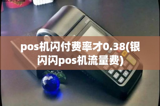 pos机闪付费率才0.38(银闪闪pos机流量费) pos机闪付费率才0.38(银闪闪pos机流量费)