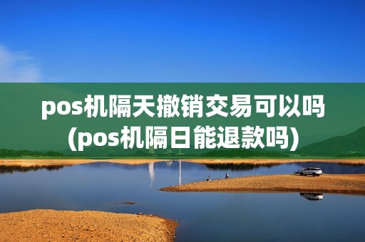 pos机隔天撤销交易可以吗(pos机隔日能退款吗)